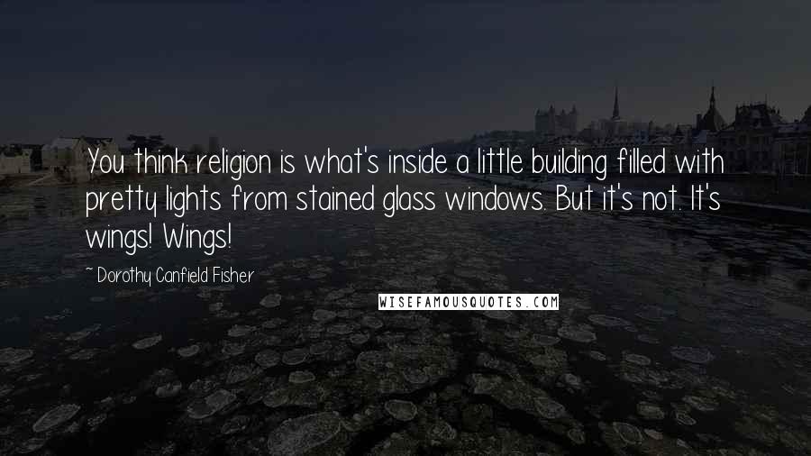 Dorothy Canfield Fisher Quotes: You think religion is what's inside a little building filled with pretty lights from stained glass windows. But it's not. It's wings! Wings!