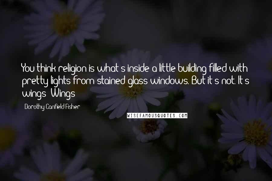 Dorothy Canfield Fisher Quotes: You think religion is what's inside a little building filled with pretty lights from stained glass windows. But it's not. It's wings! Wings!