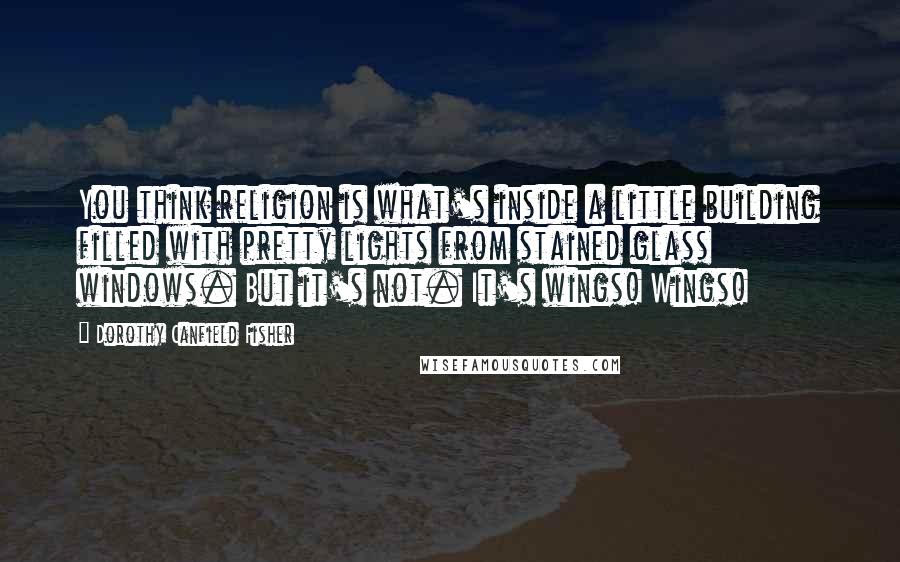 Dorothy Canfield Fisher Quotes: You think religion is what's inside a little building filled with pretty lights from stained glass windows. But it's not. It's wings! Wings!