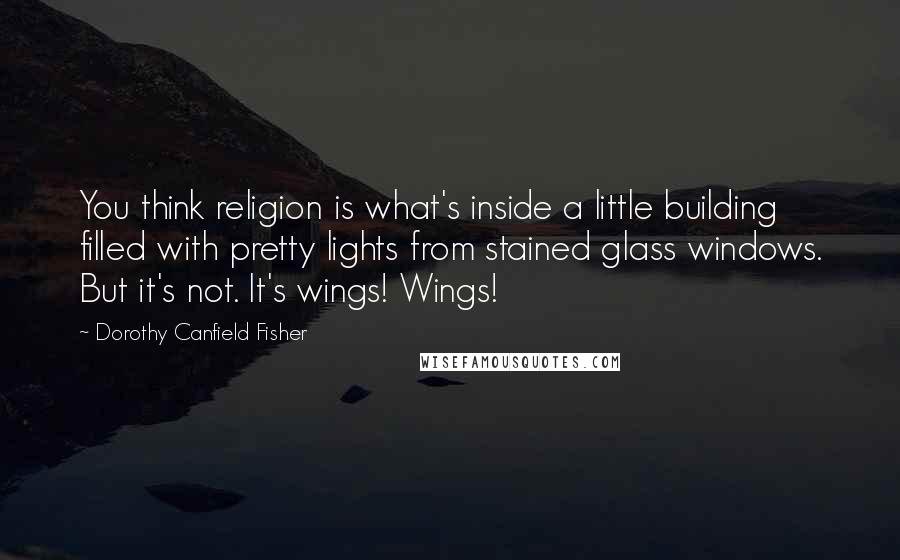 Dorothy Canfield Fisher Quotes: You think religion is what's inside a little building filled with pretty lights from stained glass windows. But it's not. It's wings! Wings!