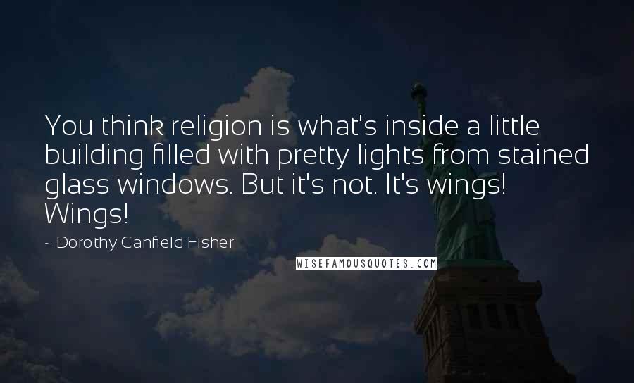 Dorothy Canfield Fisher Quotes: You think religion is what's inside a little building filled with pretty lights from stained glass windows. But it's not. It's wings! Wings!