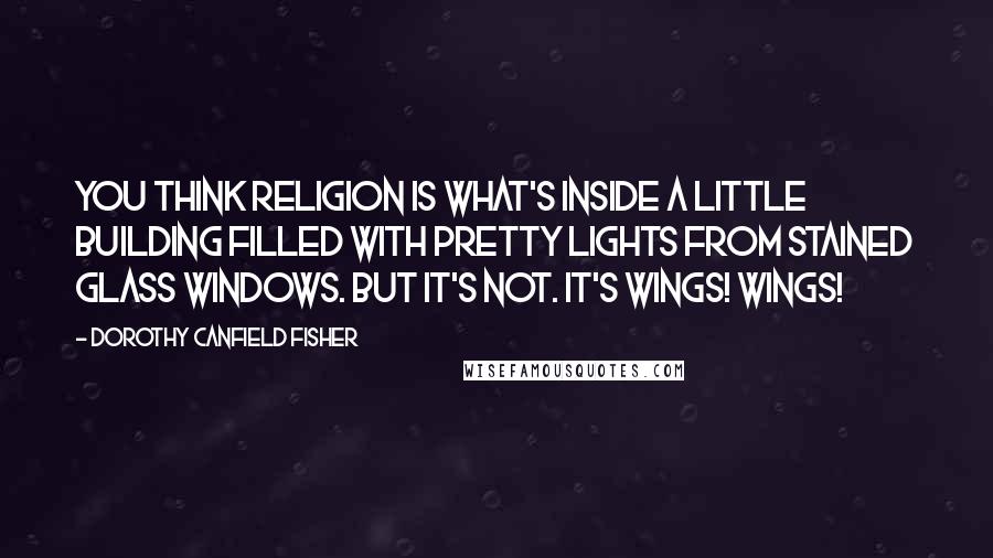 Dorothy Canfield Fisher Quotes: You think religion is what's inside a little building filled with pretty lights from stained glass windows. But it's not. It's wings! Wings!