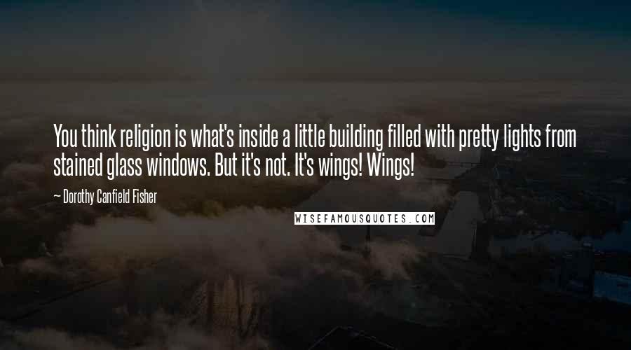 Dorothy Canfield Fisher Quotes: You think religion is what's inside a little building filled with pretty lights from stained glass windows. But it's not. It's wings! Wings!