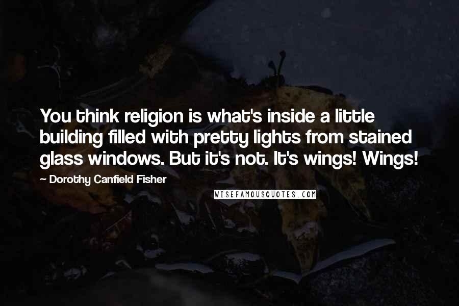 Dorothy Canfield Fisher Quotes: You think religion is what's inside a little building filled with pretty lights from stained glass windows. But it's not. It's wings! Wings!