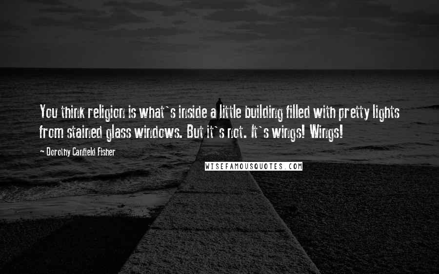 Dorothy Canfield Fisher Quotes: You think religion is what's inside a little building filled with pretty lights from stained glass windows. But it's not. It's wings! Wings!