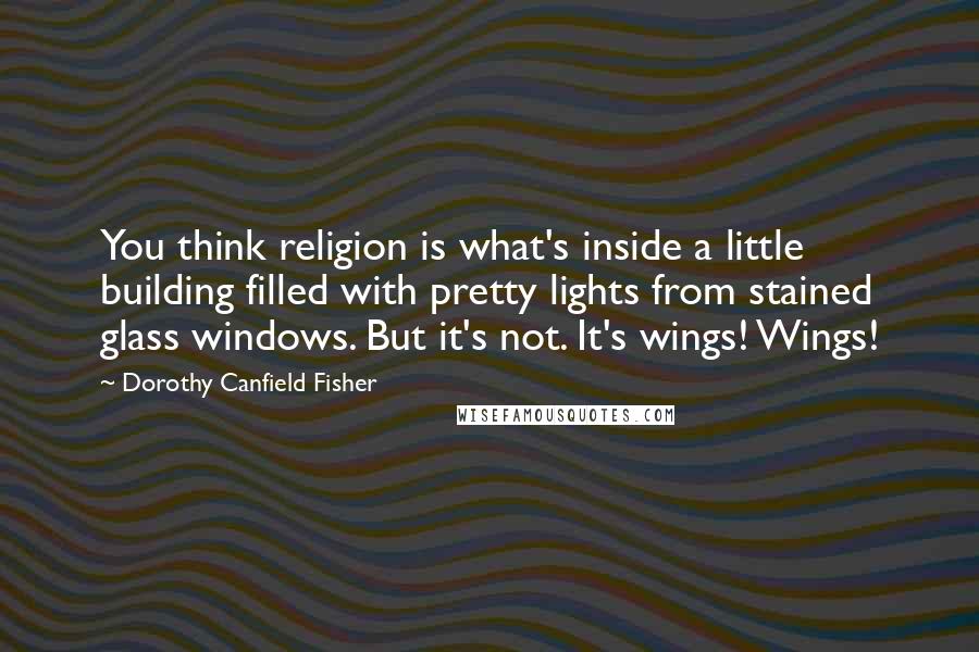 Dorothy Canfield Fisher Quotes: You think religion is what's inside a little building filled with pretty lights from stained glass windows. But it's not. It's wings! Wings!