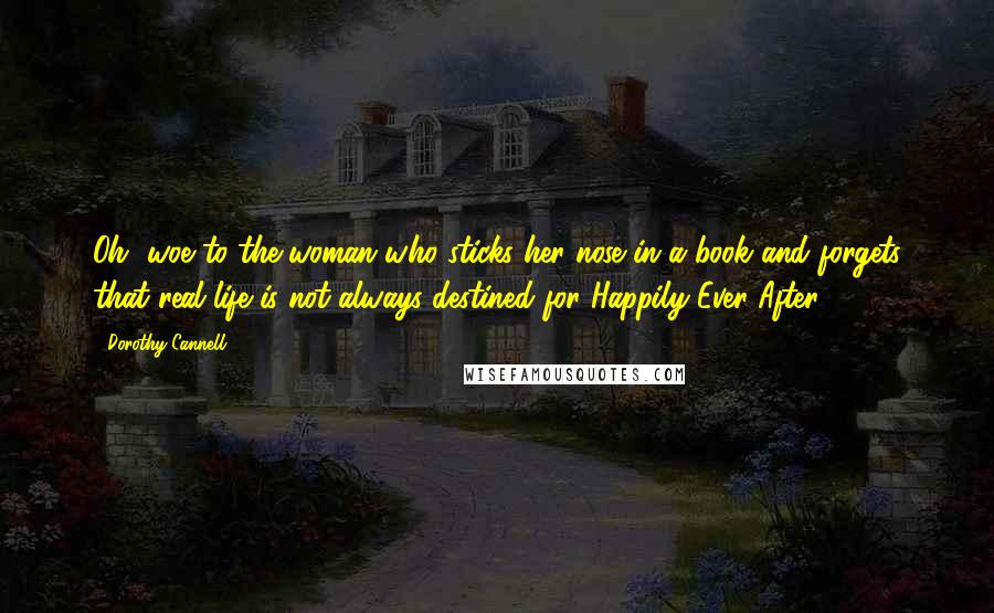 Dorothy Cannell Quotes: Oh, woe to the woman who sticks her nose in a book and forgets that real life is not always destined for Happily Ever After.