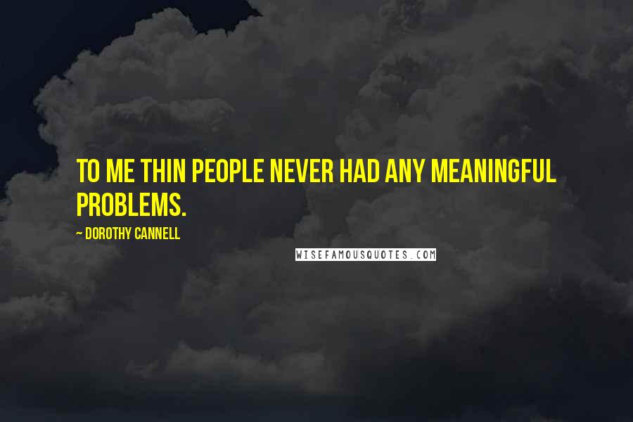 Dorothy Cannell Quotes: To me thin people never had any meaningful problems.