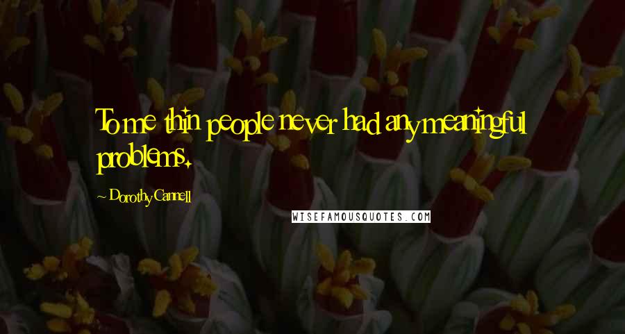Dorothy Cannell Quotes: To me thin people never had any meaningful problems.