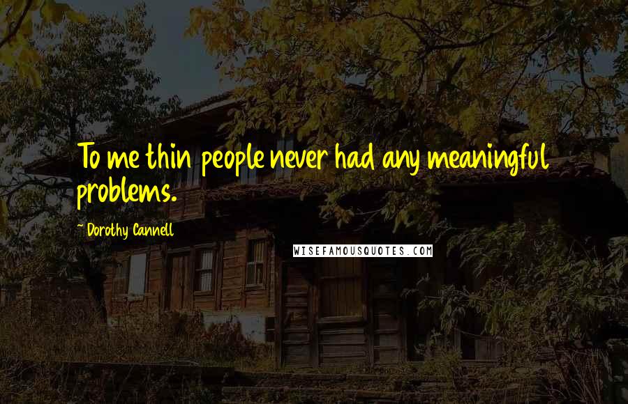 Dorothy Cannell Quotes: To me thin people never had any meaningful problems.