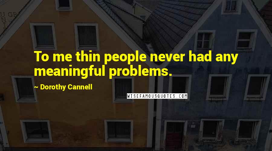 Dorothy Cannell Quotes: To me thin people never had any meaningful problems.