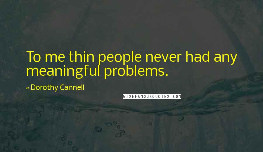 Dorothy Cannell Quotes: To me thin people never had any meaningful problems.