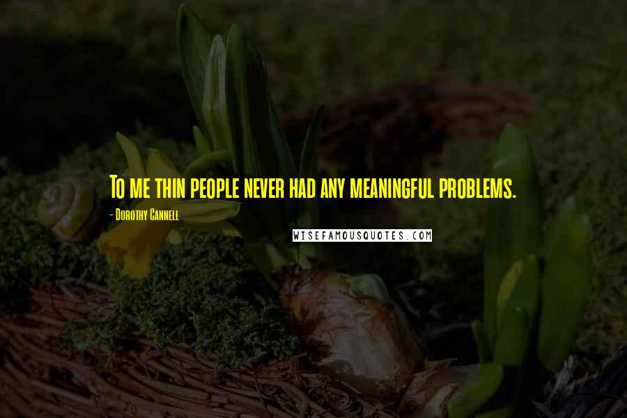 Dorothy Cannell Quotes: To me thin people never had any meaningful problems.
