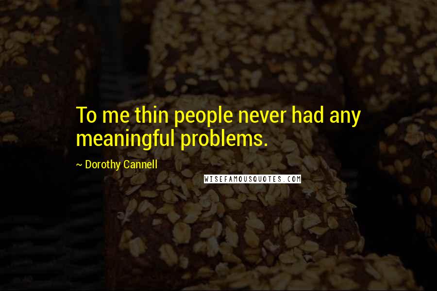 Dorothy Cannell Quotes: To me thin people never had any meaningful problems.