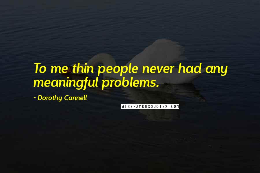 Dorothy Cannell Quotes: To me thin people never had any meaningful problems.