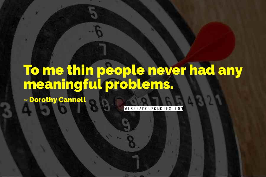 Dorothy Cannell Quotes: To me thin people never had any meaningful problems.