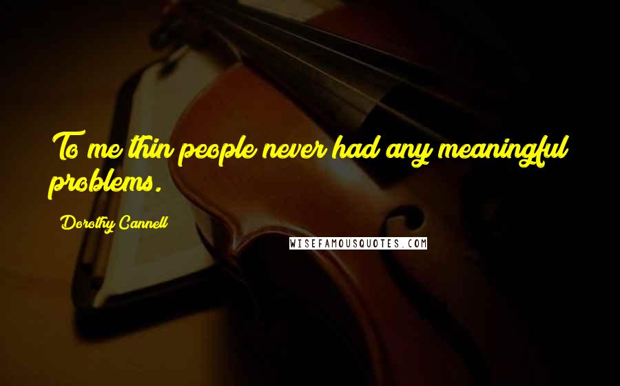 Dorothy Cannell Quotes: To me thin people never had any meaningful problems.