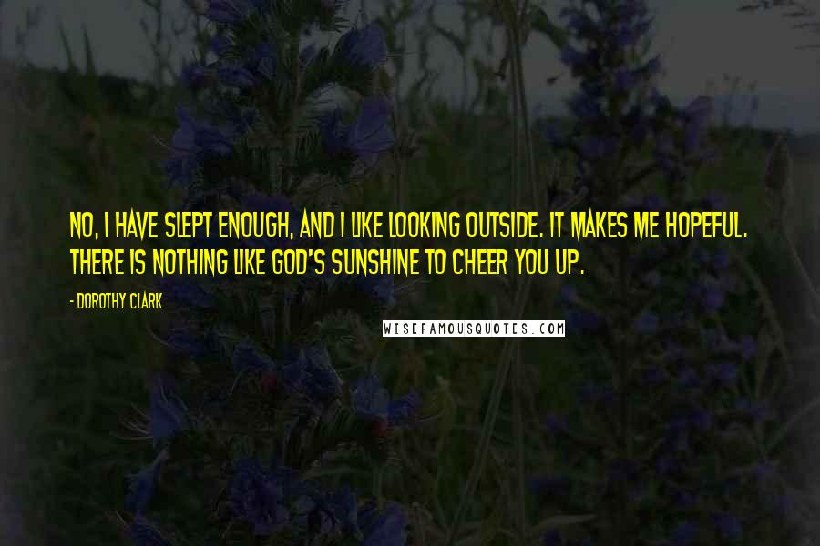 Dorothy Clark Quotes: No, I have slept enough, and I like looking outside. It makes me hopeful. There is nothing like God's sunshine to cheer you up.