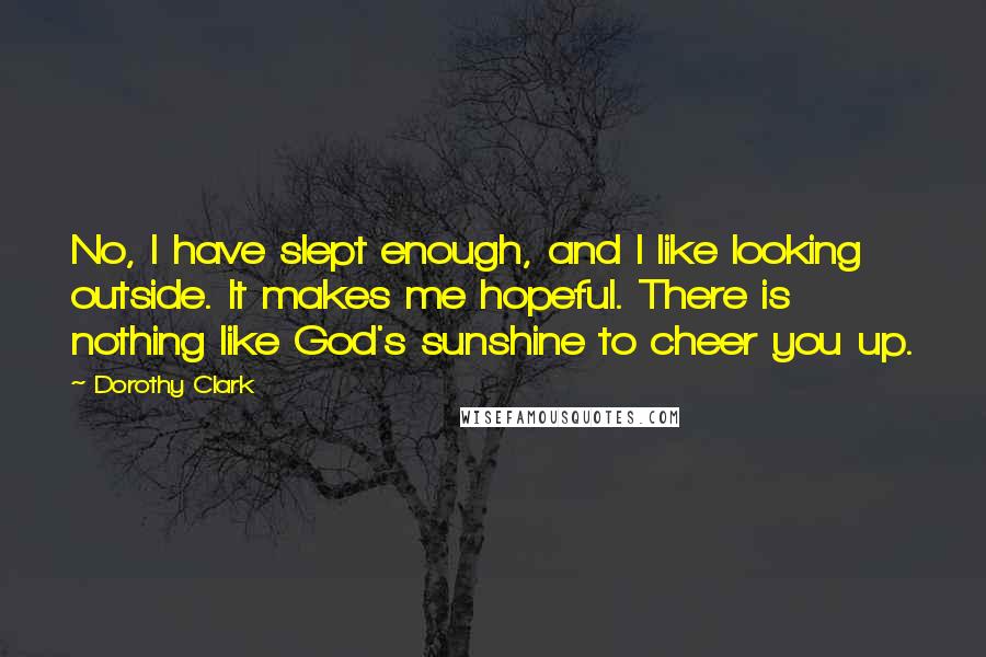 Dorothy Clark Quotes: No, I have slept enough, and I like looking outside. It makes me hopeful. There is nothing like God's sunshine to cheer you up.