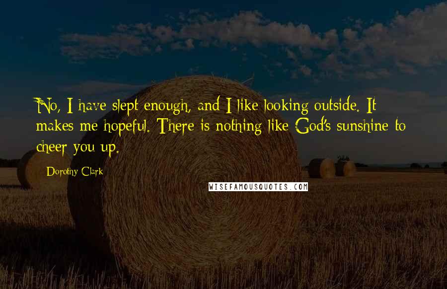 Dorothy Clark Quotes: No, I have slept enough, and I like looking outside. It makes me hopeful. There is nothing like God's sunshine to cheer you up.