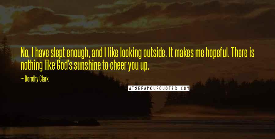 Dorothy Clark Quotes: No, I have slept enough, and I like looking outside. It makes me hopeful. There is nothing like God's sunshine to cheer you up.