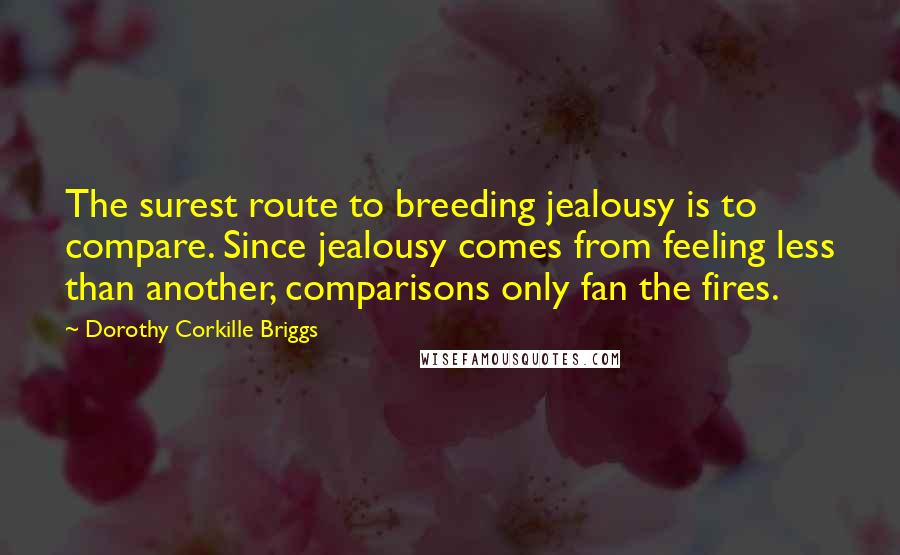 Dorothy Corkille Briggs Quotes: The surest route to breeding jealousy is to compare. Since jealousy comes from feeling less than another, comparisons only fan the fires.