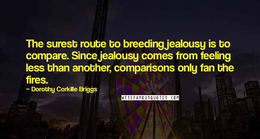 Dorothy Corkille Briggs Quotes: The surest route to breeding jealousy is to compare. Since jealousy comes from feeling less than another, comparisons only fan the fires.