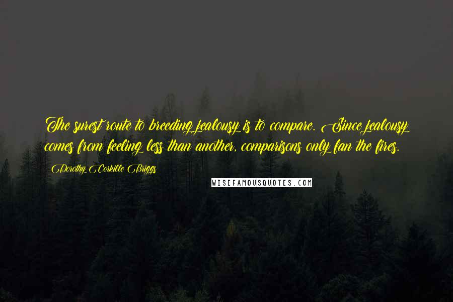 Dorothy Corkille Briggs Quotes: The surest route to breeding jealousy is to compare. Since jealousy comes from feeling less than another, comparisons only fan the fires.