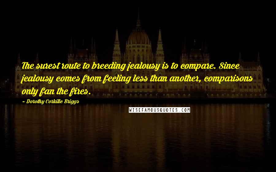 Dorothy Corkille Briggs Quotes: The surest route to breeding jealousy is to compare. Since jealousy comes from feeling less than another, comparisons only fan the fires.