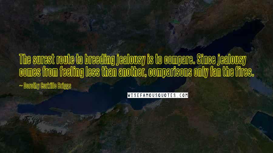 Dorothy Corkille Briggs Quotes: The surest route to breeding jealousy is to compare. Since jealousy comes from feeling less than another, comparisons only fan the fires.