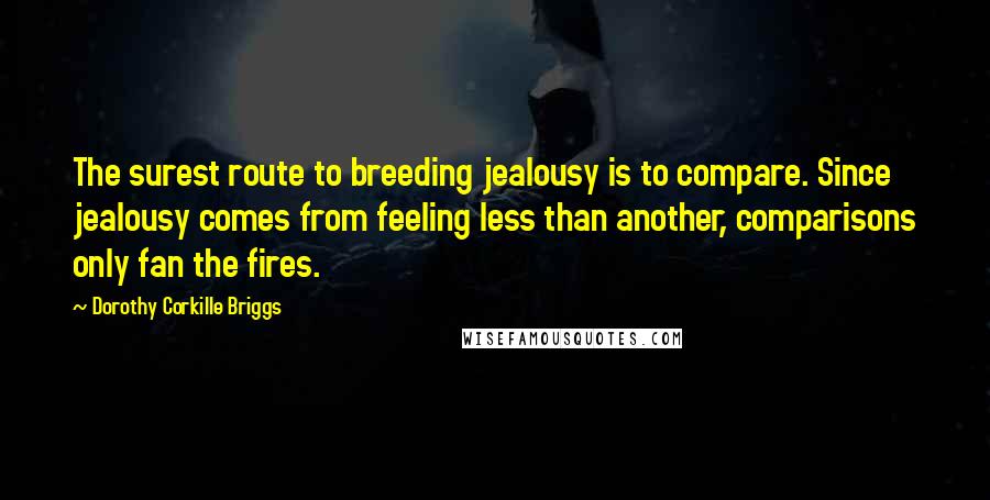 Dorothy Corkille Briggs Quotes: The surest route to breeding jealousy is to compare. Since jealousy comes from feeling less than another, comparisons only fan the fires.