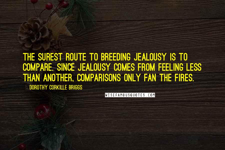 Dorothy Corkille Briggs Quotes: The surest route to breeding jealousy is to compare. Since jealousy comes from feeling less than another, comparisons only fan the fires.