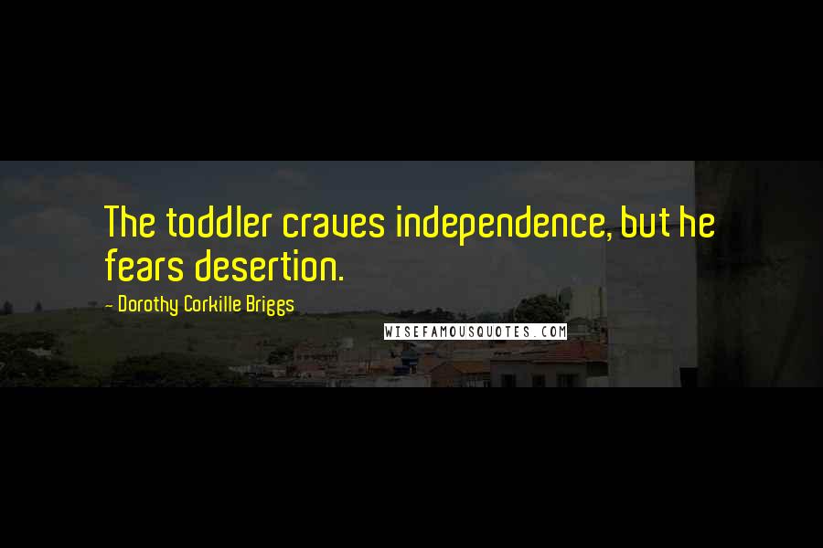 Dorothy Corkille Briggs Quotes: The toddler craves independence, but he fears desertion.