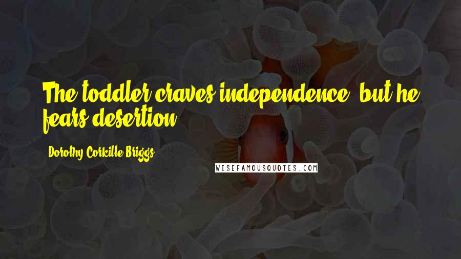 Dorothy Corkille Briggs Quotes: The toddler craves independence, but he fears desertion.