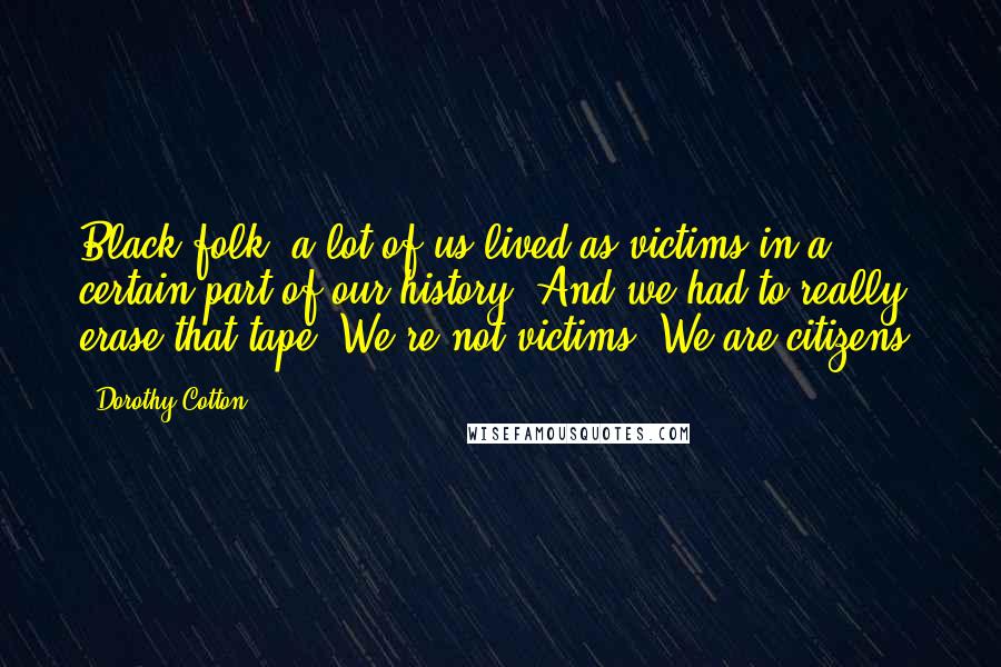 Dorothy Cotton Quotes: Black folk, a lot of us lived as victims in a certain part of our history. And we had to really erase that tape. We're not victims. We are citizens.