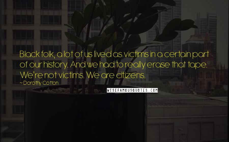 Dorothy Cotton Quotes: Black folk, a lot of us lived as victims in a certain part of our history. And we had to really erase that tape. We're not victims. We are citizens.