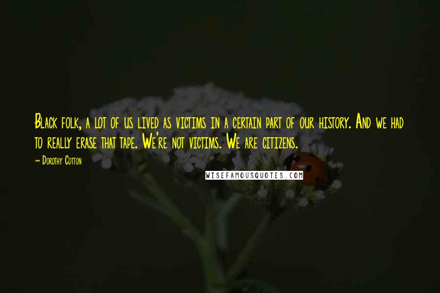 Dorothy Cotton Quotes: Black folk, a lot of us lived as victims in a certain part of our history. And we had to really erase that tape. We're not victims. We are citizens.