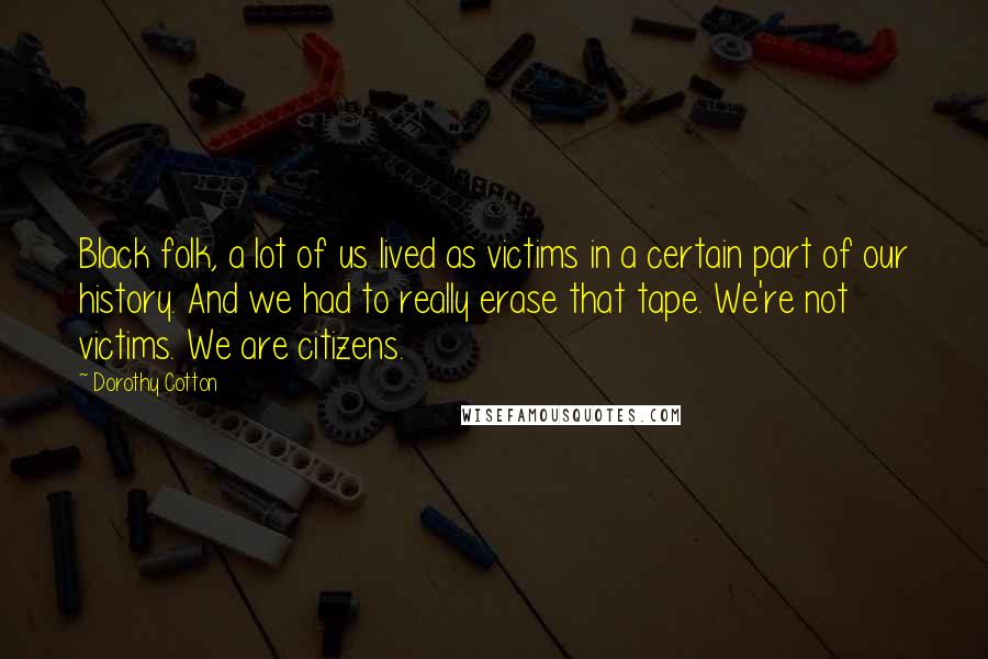 Dorothy Cotton Quotes: Black folk, a lot of us lived as victims in a certain part of our history. And we had to really erase that tape. We're not victims. We are citizens.