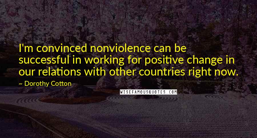 Dorothy Cotton Quotes: I'm convinced nonviolence can be successful in working for positive change in our relations with other countries right now.