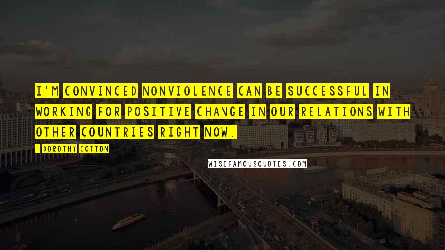 Dorothy Cotton Quotes: I'm convinced nonviolence can be successful in working for positive change in our relations with other countries right now.