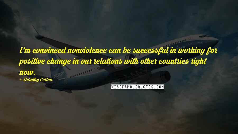 Dorothy Cotton Quotes: I'm convinced nonviolence can be successful in working for positive change in our relations with other countries right now.