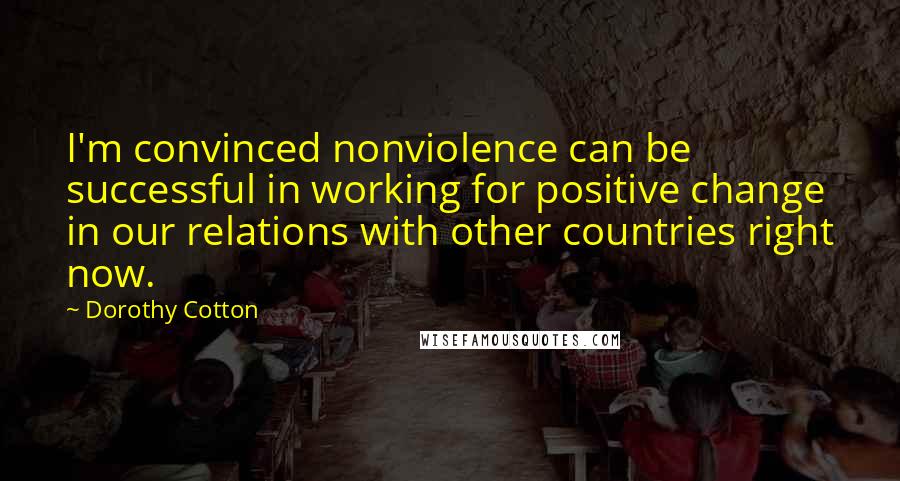 Dorothy Cotton Quotes: I'm convinced nonviolence can be successful in working for positive change in our relations with other countries right now.