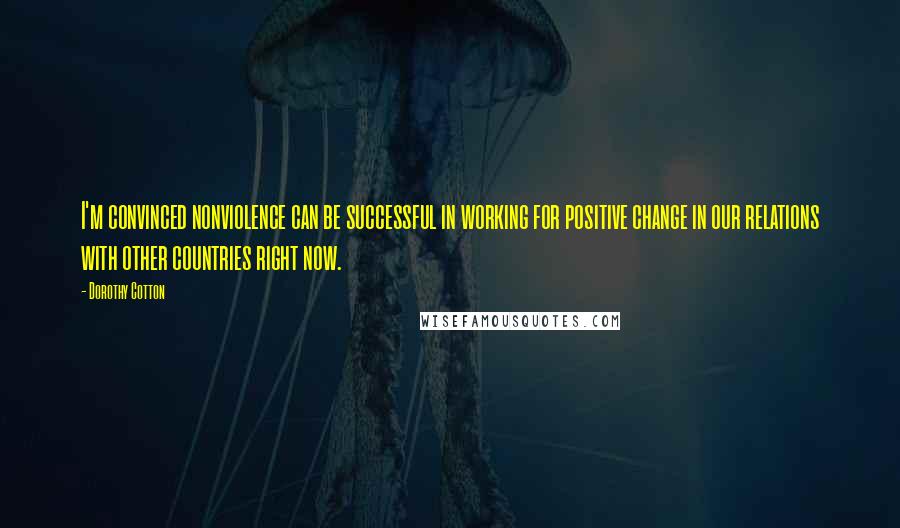 Dorothy Cotton Quotes: I'm convinced nonviolence can be successful in working for positive change in our relations with other countries right now.