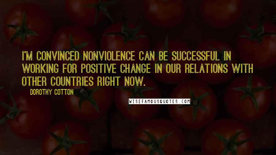 Dorothy Cotton Quotes: I'm convinced nonviolence can be successful in working for positive change in our relations with other countries right now.