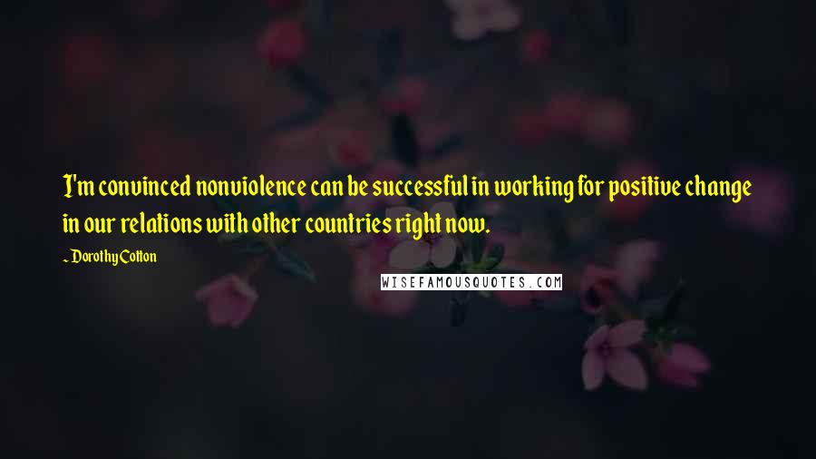 Dorothy Cotton Quotes: I'm convinced nonviolence can be successful in working for positive change in our relations with other countries right now.