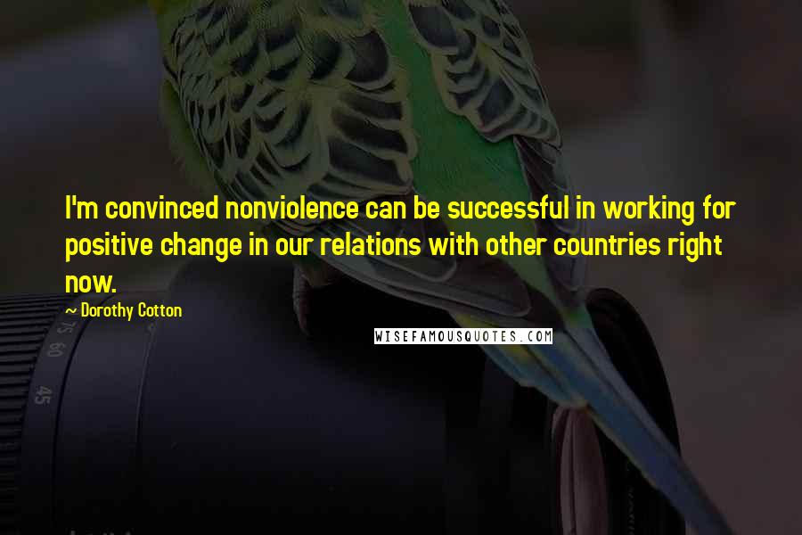 Dorothy Cotton Quotes: I'm convinced nonviolence can be successful in working for positive change in our relations with other countries right now.