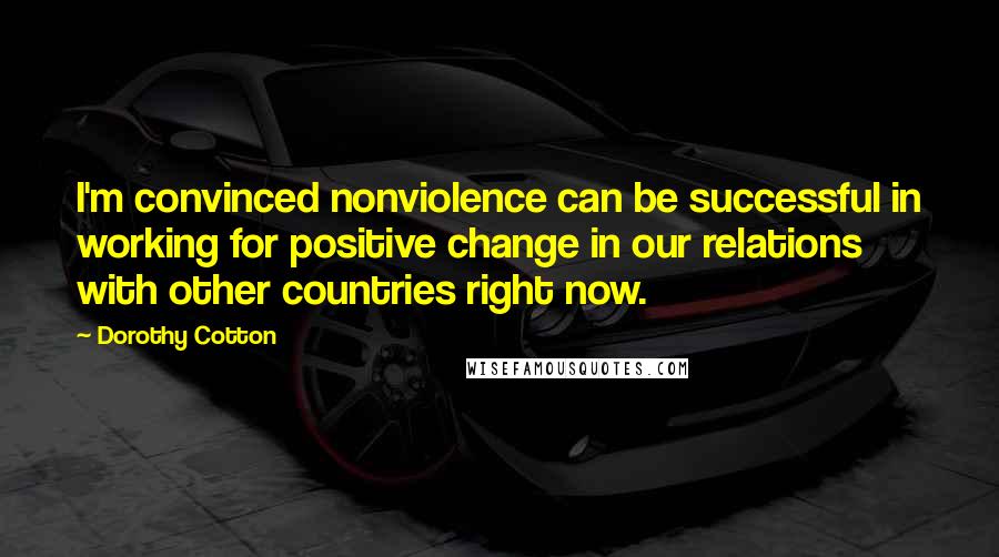 Dorothy Cotton Quotes: I'm convinced nonviolence can be successful in working for positive change in our relations with other countries right now.