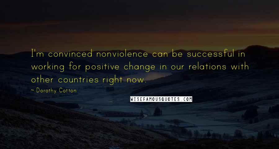 Dorothy Cotton Quotes: I'm convinced nonviolence can be successful in working for positive change in our relations with other countries right now.