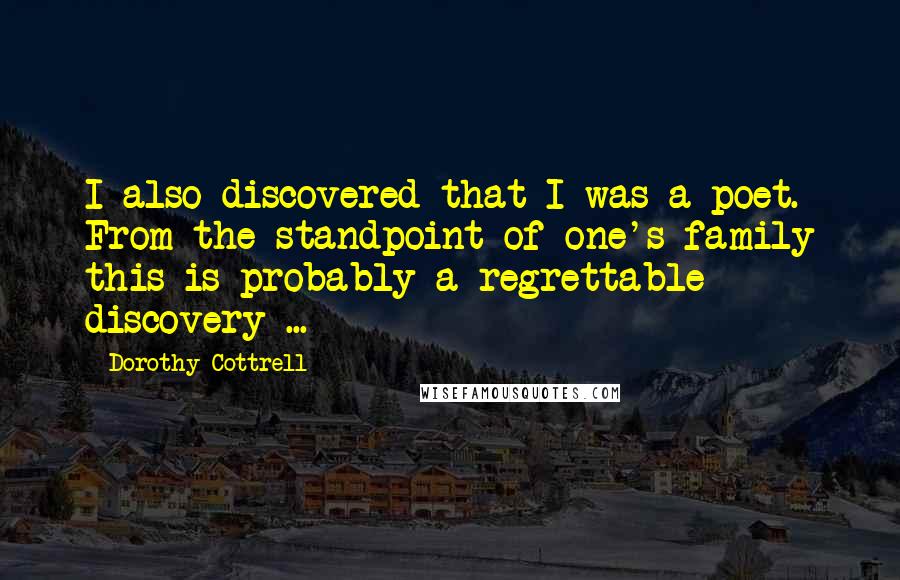 Dorothy Cottrell Quotes: I also discovered that I was a poet. From the standpoint of one's family this is probably a regrettable discovery ...