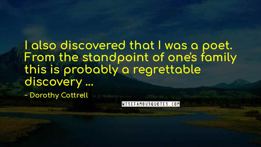 Dorothy Cottrell Quotes: I also discovered that I was a poet. From the standpoint of one's family this is probably a regrettable discovery ...